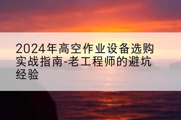 通渭高空作业升降机厂家推荐-2024年高空作业设备选购实战指南-老工程师的避坑经验