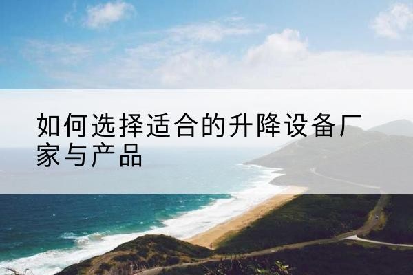 通渭电动升降平台厂家-如何选择适合的升降设备厂家与产品