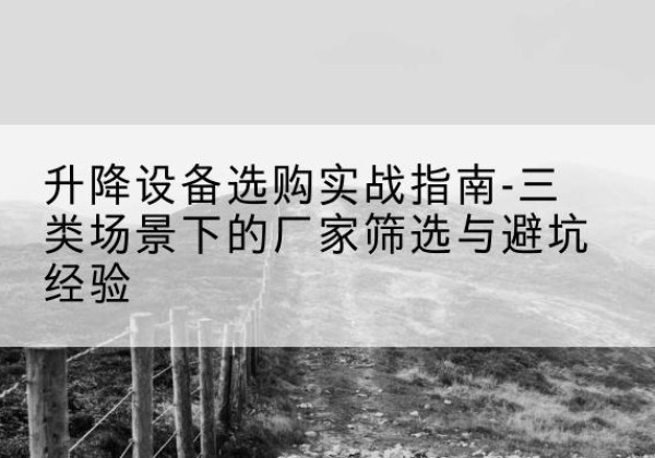 通渭移动式升降机厂家推荐-升降设备选购实战指南-三类场景下的厂家筛选与避坑经验