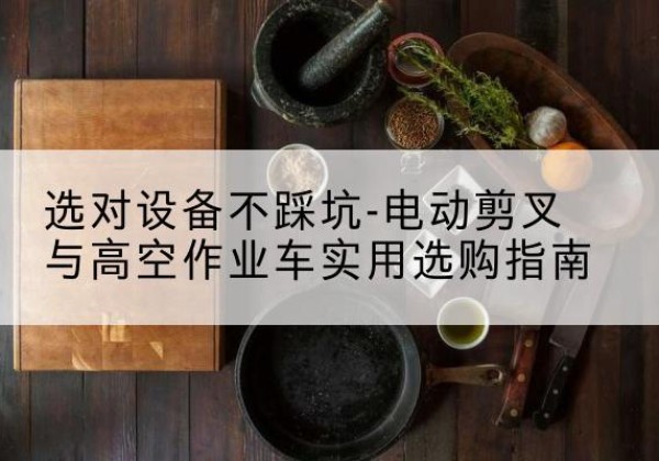 通渭电动剪叉升降平台怎么选-选对设备不踩坑-电动剪叉与高空作业车实用选购指南