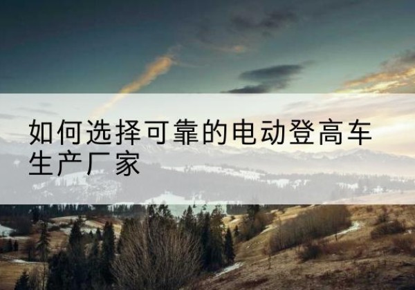 通渭电动登高车厂家-如何选择可靠的电动登高车生产厂家