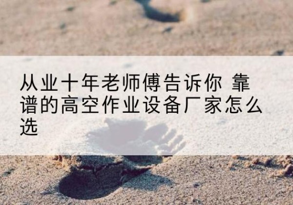 通渭高空作业升降机厂家推荐-从业十年老师傅告诉你 靠谱的高空作业设备厂家怎么选