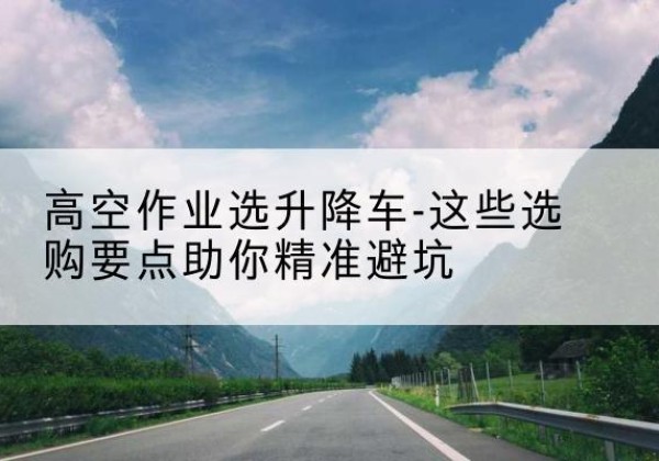 通渭升降车厂家-高空作业选升降车-这些选购要点助你*避坑