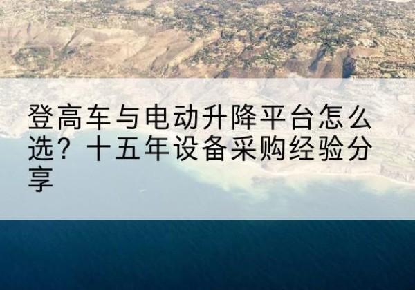 通渭登高车厂家厂家-登高车与电动升降平台怎么选？十五年设备采购经验分享
