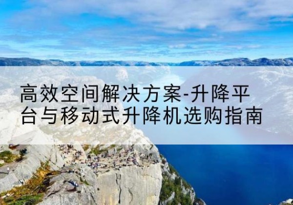 通渭升降平台厂家-*空间解决方案-升降平台与移动式升降机选购指南