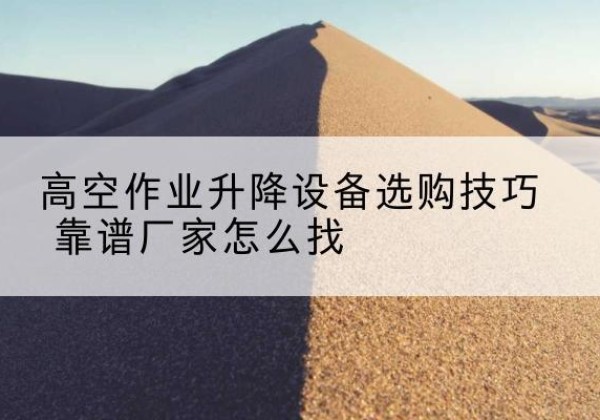 通渭电动升降平台厂家推荐-高空作业升降设备选购技巧 靠谱厂家怎么找
