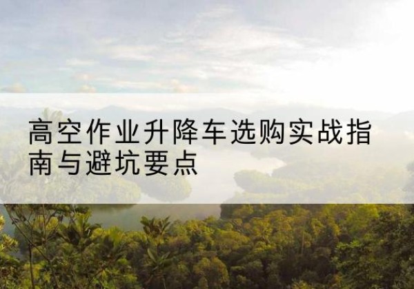 通渭升降车怎么选-高空作业升降车选购实战指南与避坑要点