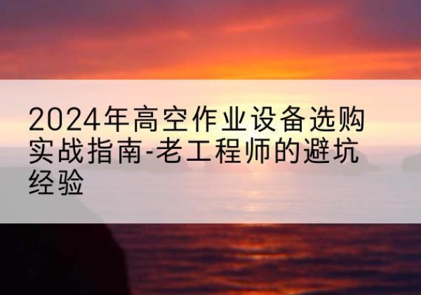 通渭高空作业升降机厂家推荐-2024年高空作业设备选购实战指南-老工程师的避坑经验