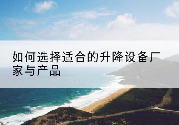 通渭电动升降平台厂家-如何选择适合的升降设备厂家与产品